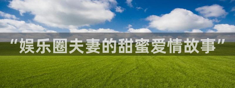 三牛娱乐：“娱乐圈夫妻的甜蜜爱情故事”