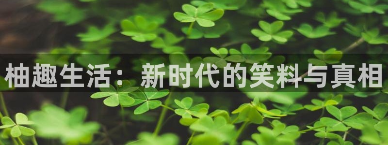 三牛娱乐：柚趣生活：新时代的笑料与真相
