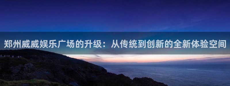 三牛娱乐：郑州威威娱乐广场的升级：从传统到创新的全新体验空间
