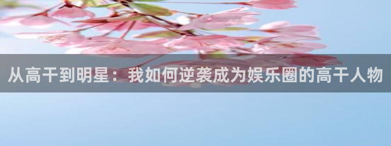 三牛娱乐：从高干到明星：我如何逆袭成为娱乐圈的高干人物